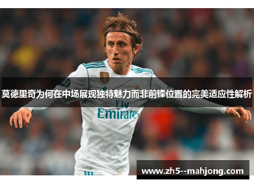 莫德里奇为何在中场展现独特魅力而非前锋位置的完美适应性解析