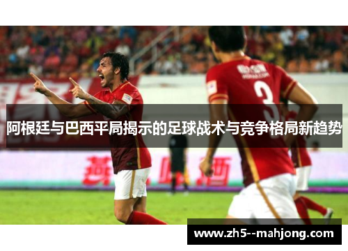阿根廷与巴西平局揭示的足球战术与竞争格局新趋势