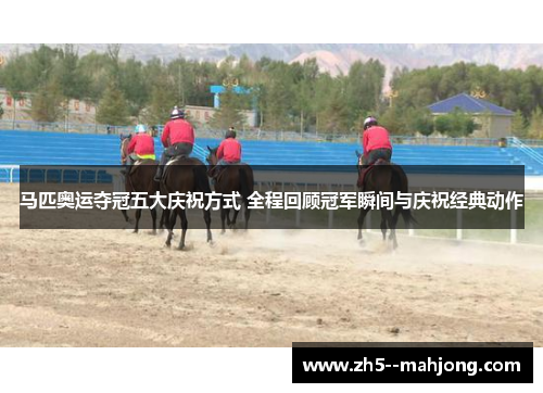 马匹奥运夺冠五大庆祝方式 全程回顾冠军瞬间与庆祝经典动作