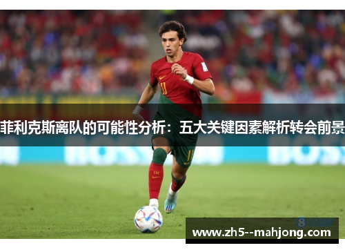 菲利克斯离队的可能性分析：五大关键因素解析转会前景