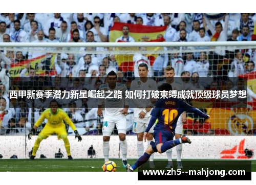 西甲新赛季潜力新星崛起之路 如何打破束缚成就顶级球员梦想