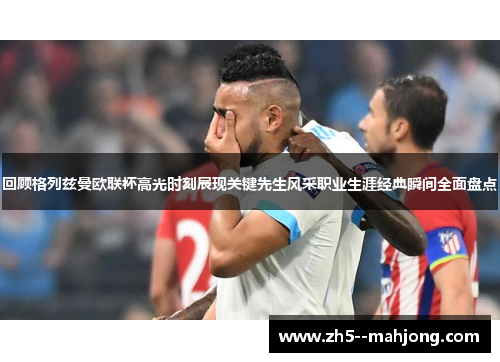 回顾格列兹曼欧联杯高光时刻展现关键先生风采职业生涯经典瞬间全面盘点