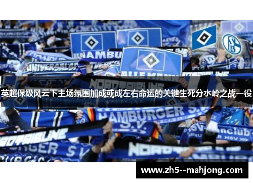 英超保级风云下主场氛围加成或成左右命运的关键生死分水岭之战一役