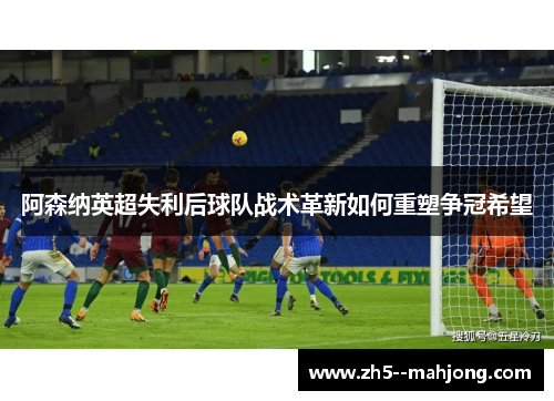 阿森纳英超失利后球队战术革新如何重塑争冠希望
