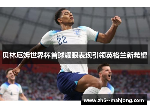 贝林厄姆世界杯首球耀眼表现引领英格兰新希望
