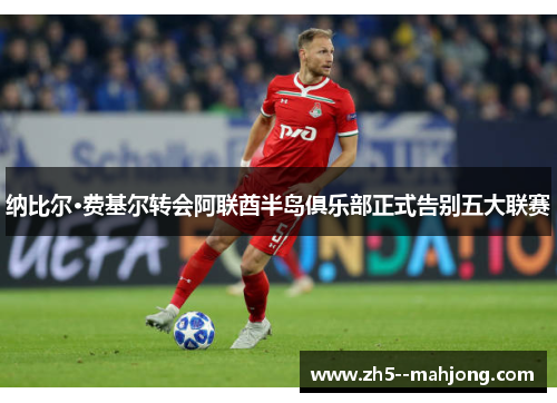 纳比尔·费基尔转会阿联酋半岛俱乐部正式告别五大联赛